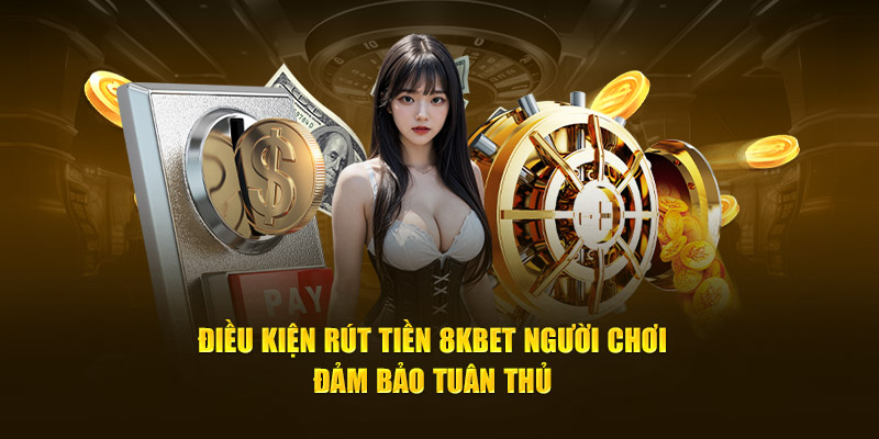 Điều kiện rút tiền 8Kbet người chơi đảm bảo tuân thủ